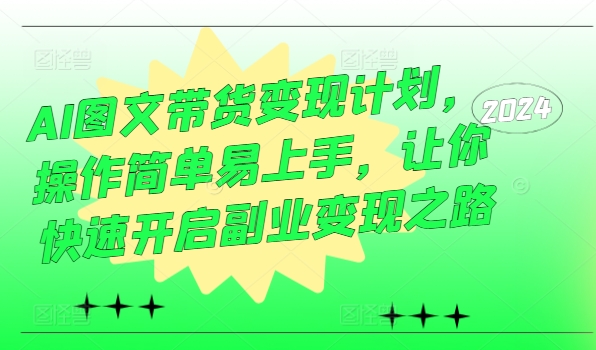 AI图文带货变现计划，操作简单易上手，让你快速开启副业变现之路-成可创学网