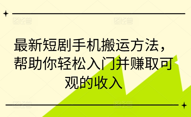 最新短剧手机搬运方法，帮助你轻松入门并赚取可观的收入-成可创学网