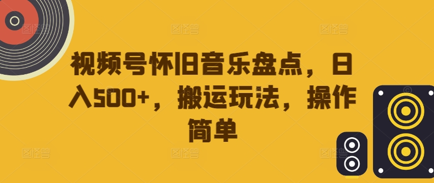 视频号怀旧音乐盘点，日入500+，搬运玩法，操作简单【揭秘】-成可创学网