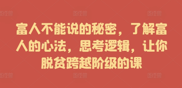 富人不能说的秘密，了解富人的心法，思考逻辑，让你脱贫跨越阶级的课-成可创学网