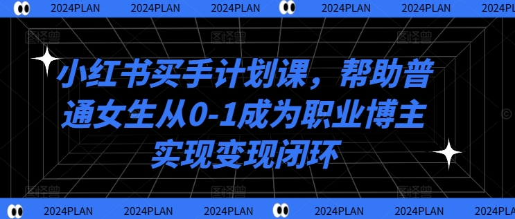 小红书买手计划课，帮助普通女生从0-1成为职业博主实现变现闭环-成可创学网