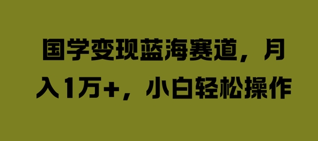 国学变现蓝海赛道，月入1W+，小白轻松操作【揭秘】-成可创学网