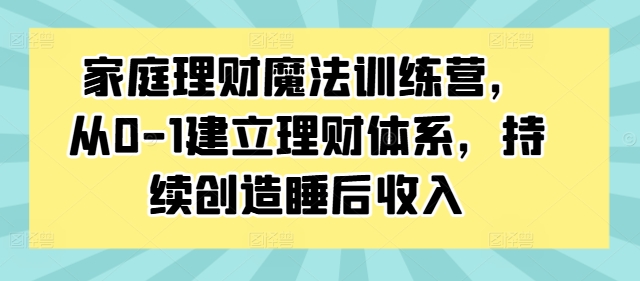 家庭理财魔法训练营，从0-1建立理财体系，持续创造睡后收入-成可创学网