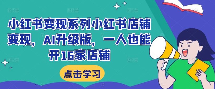 小红书变现系列小红书店铺变现，AI升级版，一人也能开16家店铺-成可创学网