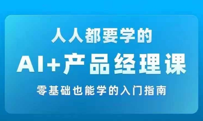 AI +产品经理实战项目必修课，从零到一教你学ai，零基础也能学的入门指南-成可创学网