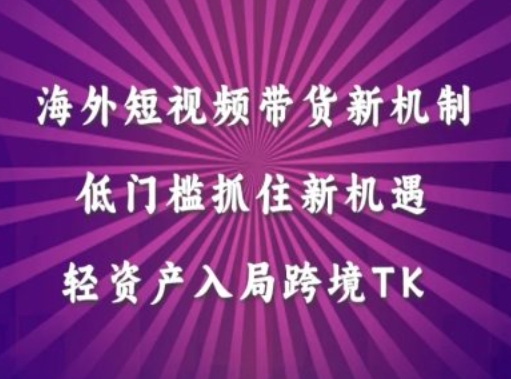 海外短视频Tiktok带货新机制，低门槛抓住新机遇，轻资产入局跨境TK-成可创学网