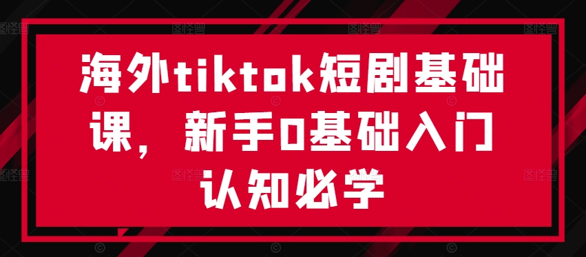 海外tiktok短剧基础课，新手0基础入门认知必学-成可创学网