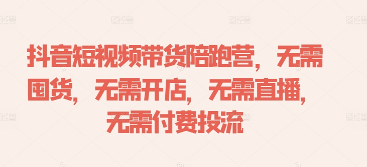 抖音短视频带货陪跑营，无需囤货、无需开店、无需直播,无需付费投流-成可创学网