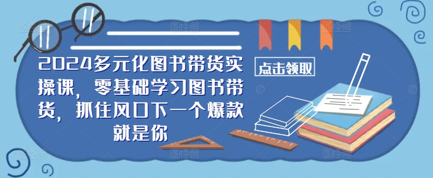 ​​2024多元化图书带货实操课，零基础学习图书带货，抓住风口下一个爆款就是你-成可创学网