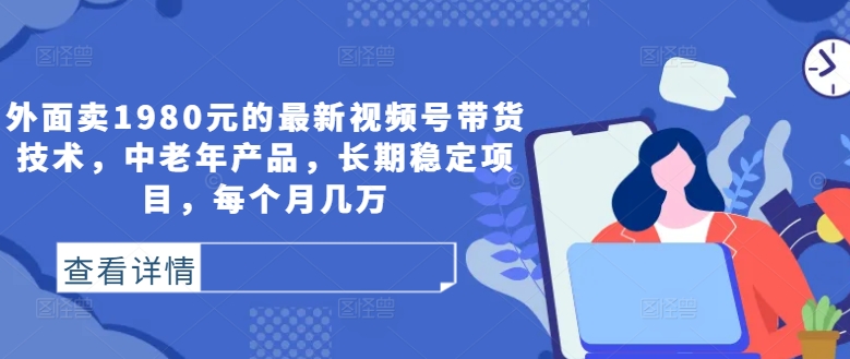 外面卖1980元的最新视频号带货技术，中老年产品，长期稳定项目，每个月几万-成可创学网