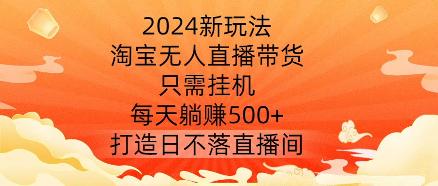 2024新玩法，淘宝无人直播带货，只需挂机，每天躺赚500+ 打造日不落直播间【揭秘】-成可创学网