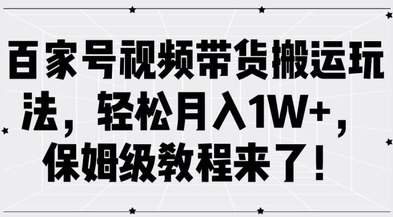 百家号视频带货搬运玩法，轻松月入1W+，保姆级教程来了【揭秘】-成可创学网