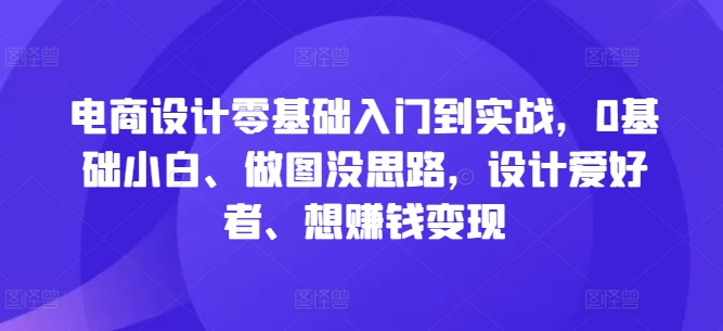 电商设计零基础入门到实战，0基础小白、做图没思路，设计爱好者、想赚钱变现-成可创学网