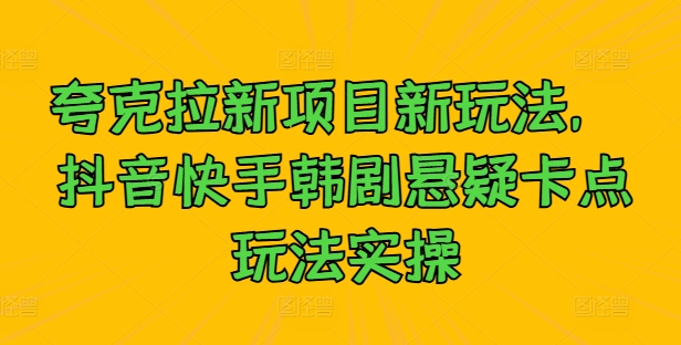 夸克拉新项目新玩法， 抖音快手韩剧悬疑卡点玩法实操-成可创学网