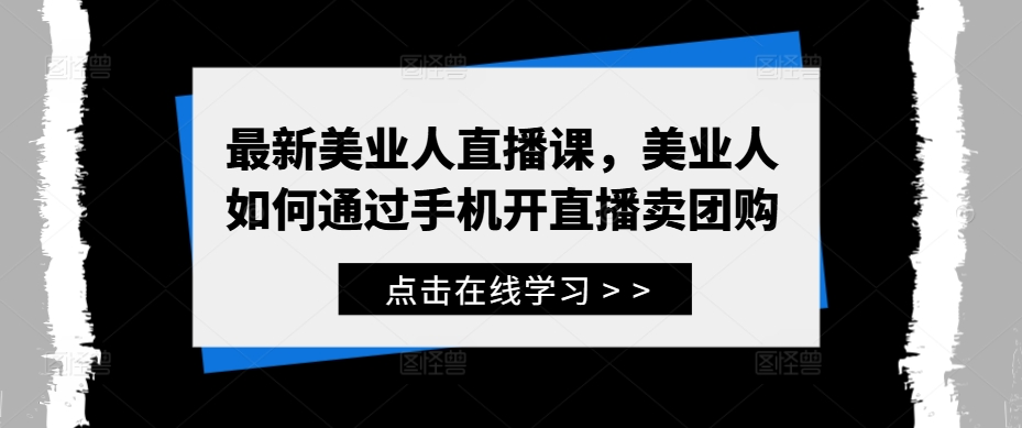 最新美业人直播课，美业人如何通过手机开直播卖团购-成可创学网