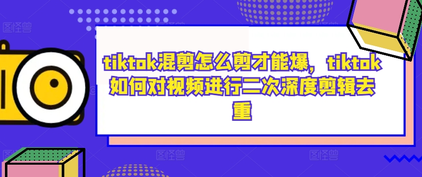 tiktok混剪怎么剪才能爆，tiktok如何对视频进行二次深度剪辑去重-成可创学网