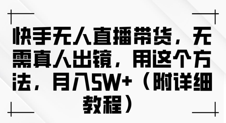 快手无人直播带货，无需真人出镜，用这个方法，月入过万(附详细教程)【揭秘】-成可创学网