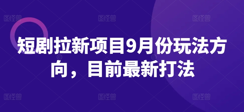 短剧拉新项目9月份玩法方向，目前最新打法-成可创学网