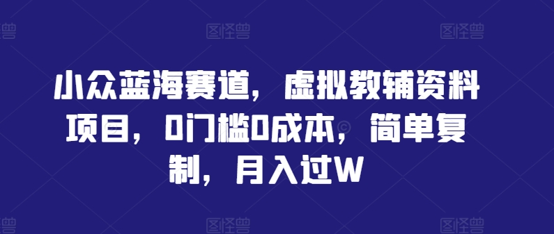 小众蓝海赛道，虚拟教辅资料项目，0门槛0成本，简单复制，月入过W【揭秘】-成可创学网