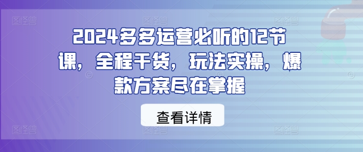 2024多多运营必听的12节课，全程干货，玩法实操，爆款方案尽在掌握-成可创学网