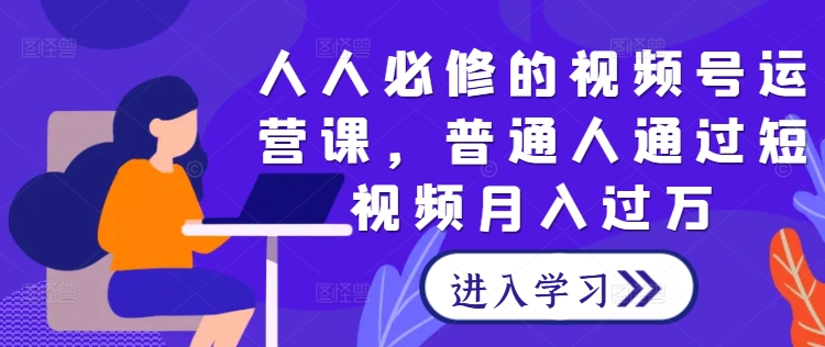 人人必修的视频号运营课，普通人通过短视频月入过万-成可创学网