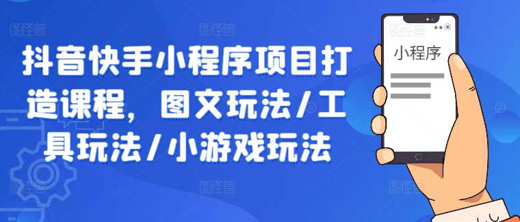 抖音快手小程序项目打造课程，图文玩法/工具玩法/小游戏玩法-成可创学网