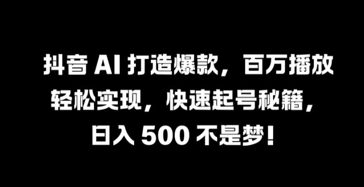 抖音 AI 打造爆款，百万播放轻松实现，快速起号秘籍【揭秘】-成可创学网