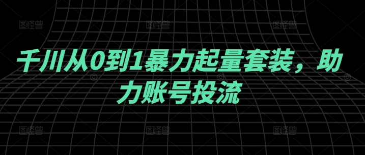 千川从0到1暴力起量套装，助力账号投流-成可创学网