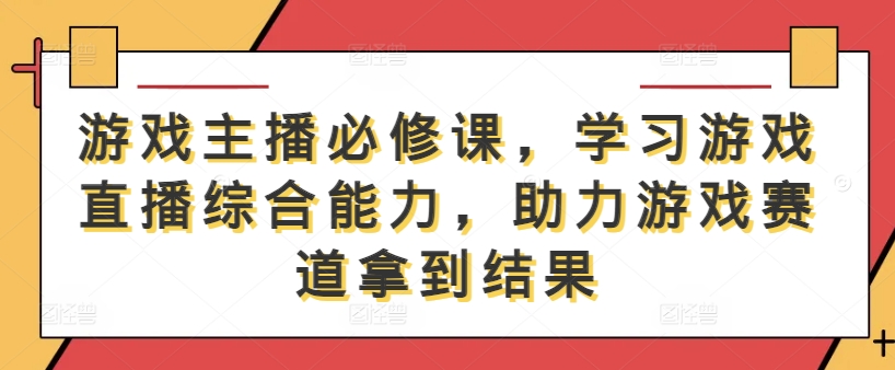 游戏主播必修课，学习游戏直播综合能力，助力游戏赛道拿到结果-成可创学网