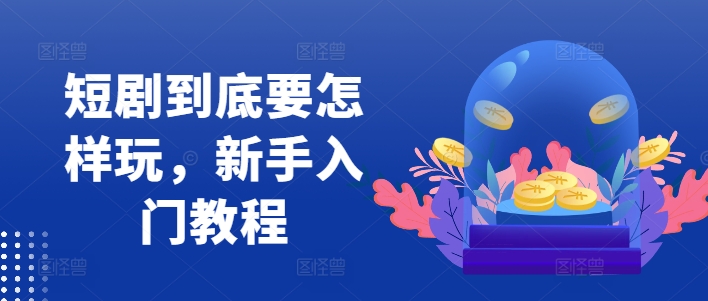 短剧到底要怎样玩，新手入门教程-成可创学网