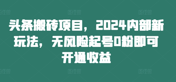 头条搬砖项目，2024内部新玩法，无风险起号0粉即可开通收益-成可创学网