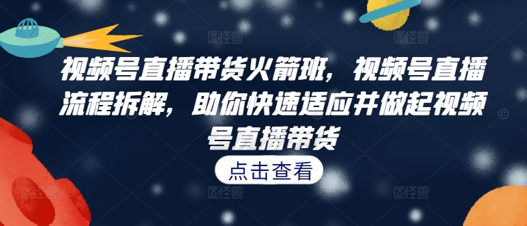 视频号直播带货火箭班，​视频号直播流程拆解，助你快速适应并做起视频号直播带货-成可创学网