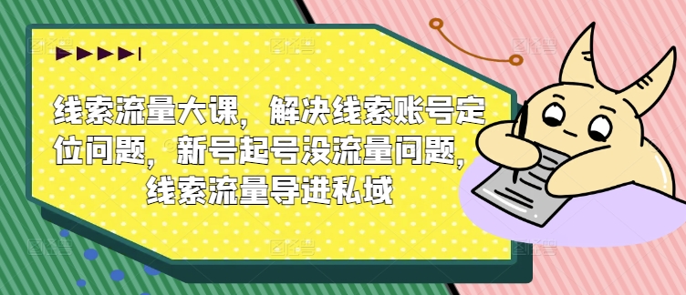 线索流量大课，解决线索账号定位问题，新号起号没流量问题，线索流量导进私域-成可创学网