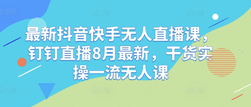 最新抖音快手无人直播课，钉钉直播8月最新，干货实操一流无人课-成可创学网