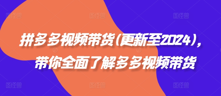 拼多多视频带货(更新至2024)，带你全面了解多多视频带货-成可创学网