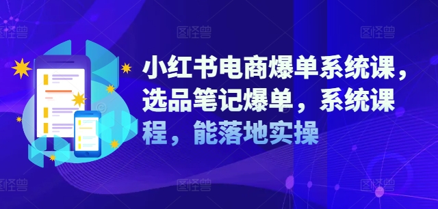 小红书电商爆单系统课，选品笔记爆单，系统课程，能落地实操-成可创学网