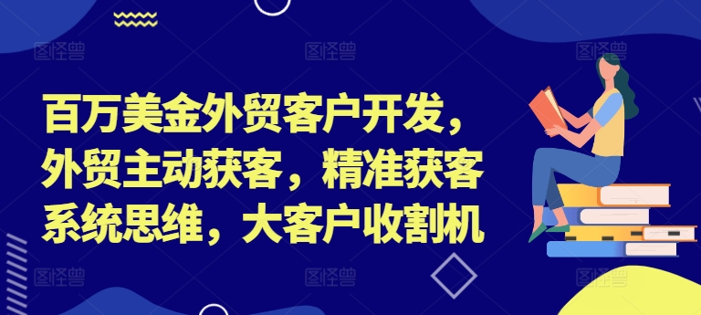 百万美金外贸客户开发，外贸主动获客，精准获客系统思维，大客户收割机-成可创学网