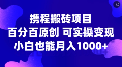 携程搬砖项目，百分百原创，可实操变现，新手小白月入1k+【揭秘】-成可创学网