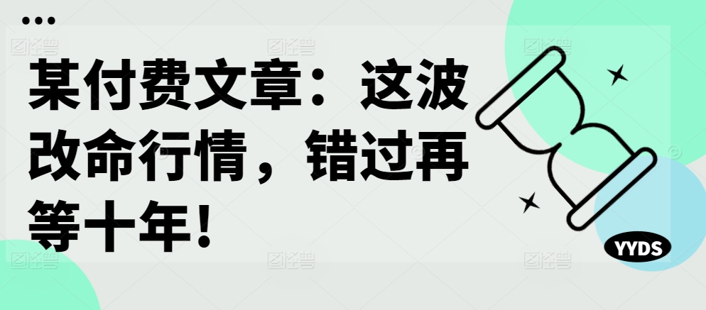 某付费文章：这波改命行情，错过再等十年!-成可创学网