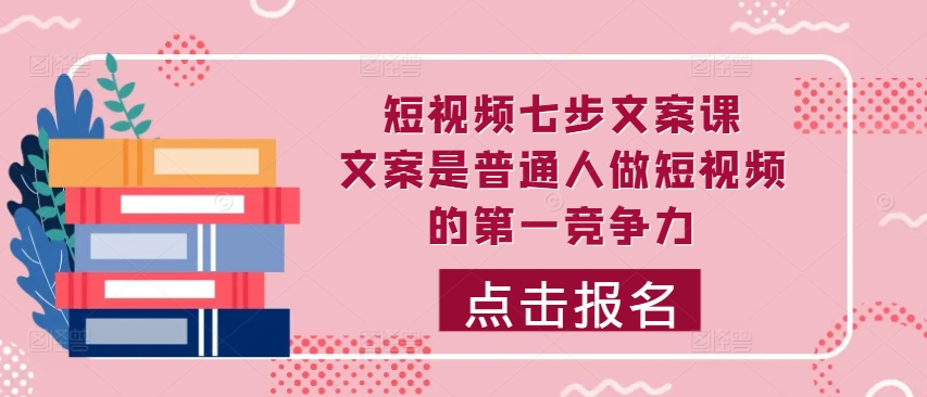 短视频七步文案课，文案是普通人做短视频的第一竞争力，如何写出划不走的文案-成可创学网