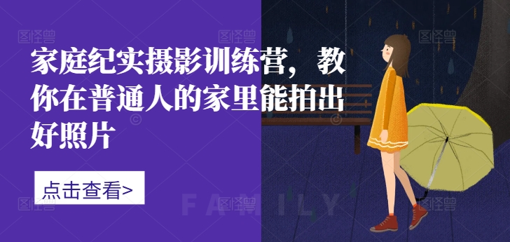 家庭纪实摄影训练营，教你在普通人的家里能拍出好照片-成可创学网