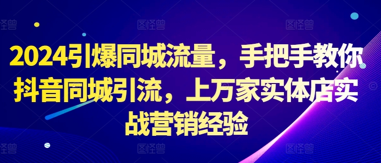 2024引爆同城流量，手把手教你抖音同城引流，上万家实体店实战营销经验-成可创学网