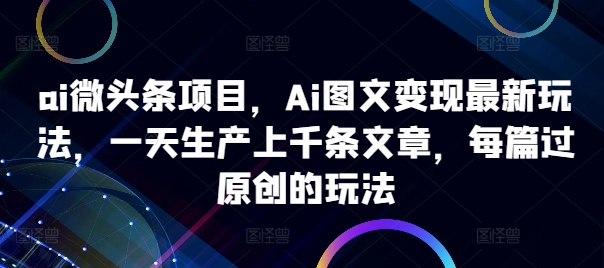 ai微头条项目，Ai图文变现最新玩法，一天生产上千条文章，每篇过原创的玩法-成可创学网