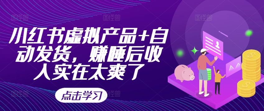 小红书虚拟产品+自动发货，赚睡后收入实在太爽了-成可创学网