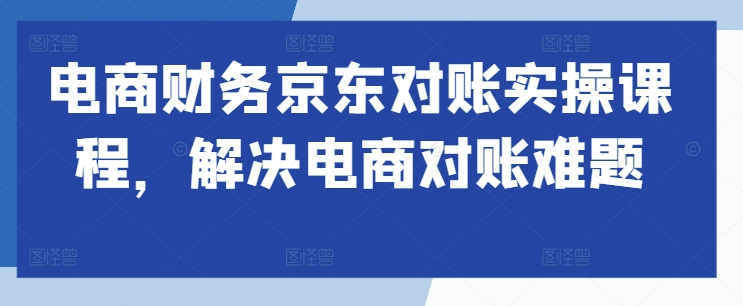 电商财务京东对账实操课程，解决电商对账难题-成可创学网