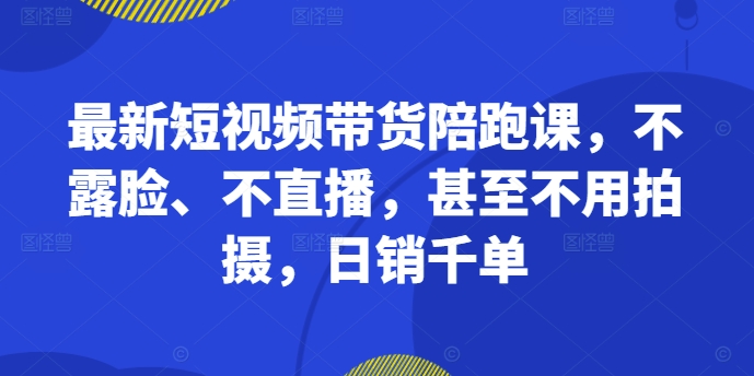 最新短视频带货陪跑课，不露脸、不直播，甚至不用拍摄，日销千单-成可创学网