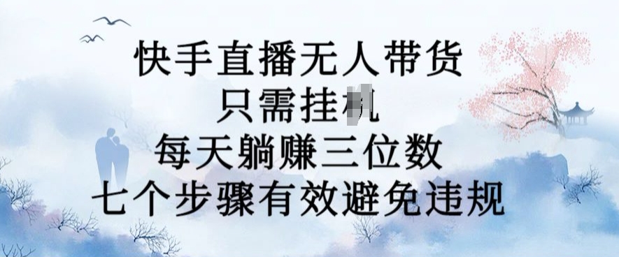 10月新玩法，快手直播无人带货，每天躺Z三位数，七个步骤有效避免违规【揭秘】-成可创学网