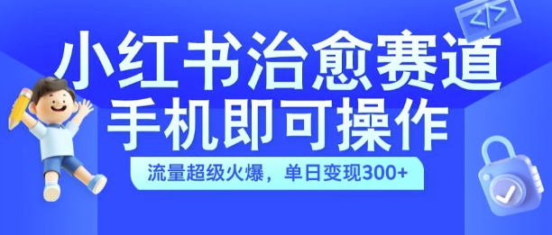 小红书治愈视频赛道，手机即可操作，流量超级火爆，单日变现300+【揭秘】-成可创学网