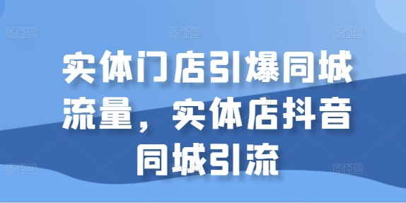 实体门店引爆同城流量，实体店抖音同城引流-成可创学网