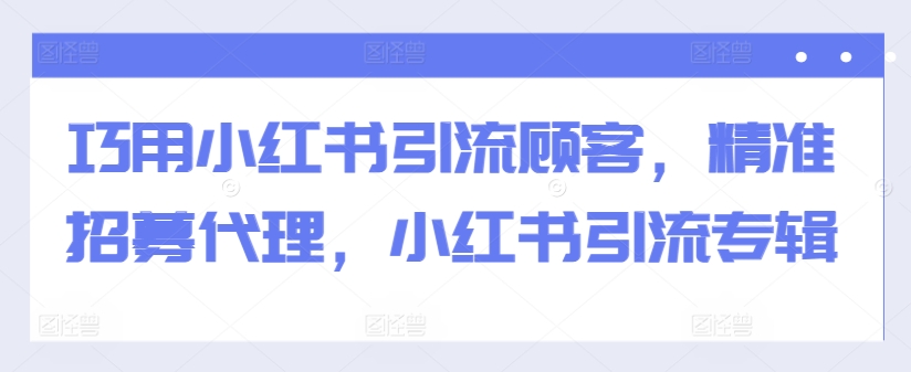 巧用小红书引流顾客，精准招募代理，小红书引流专辑-成可创学网